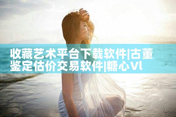 收藏艺术平台下载软件|糖心Vlog