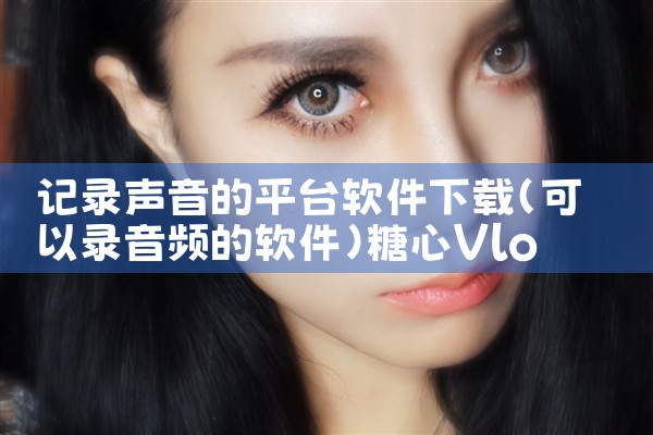 记录声音的平台软件下载|糖心Vlog