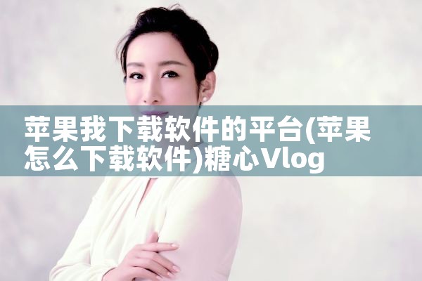 苹果我下载软件的平台|糖心Vlog