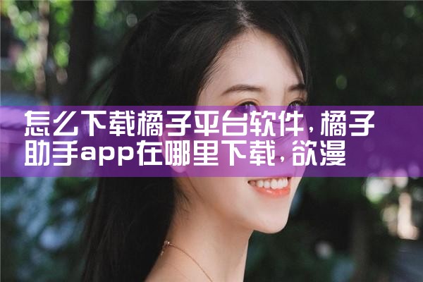 怎么下载橘子平台软件|欲漫涩