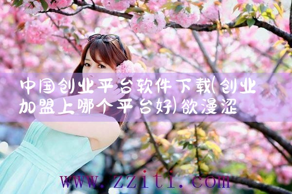 中国创业平台软件下载|欲漫涩