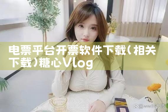 电票平台开票软件下载|糖心Vlog
