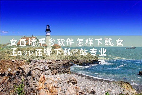 女直播平台软件怎样下载|P站专业版