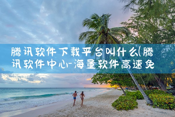 腾讯软件下载平台叫什么|糖心Vlog