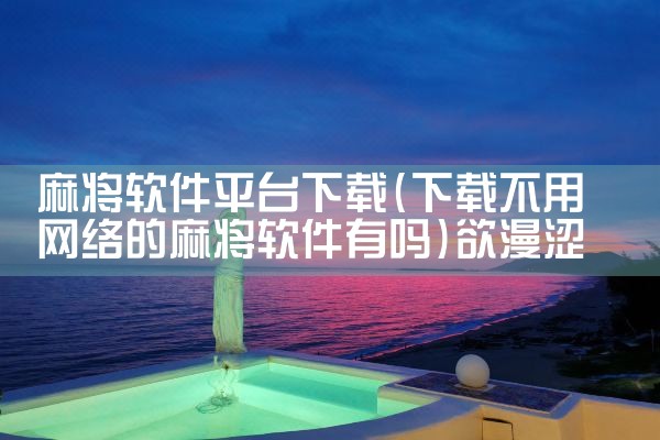 麻将软件平台下载|欲漫涩