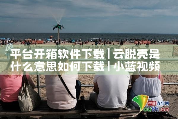 平台开箱软件下载|小蓝视频