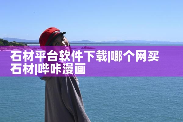 石材平台软件下载|哔咔漫画